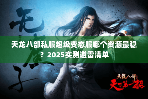 天龙八部私服超级变态服哪个资源最稳?2025实测避雷清单 天龙八部私服超级变态服哪个资源最稳?2025实测避雷清单