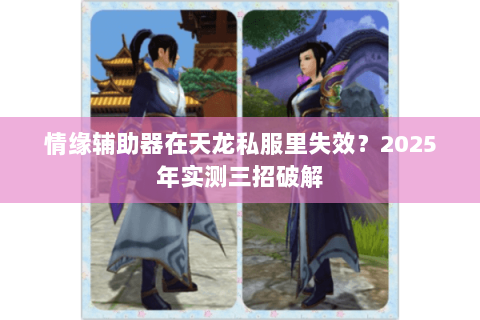 情缘辅助器在天龙私服里失效?2025年实测三招破解 情缘辅助器在天龙私服里失效?2025年实测三招破解