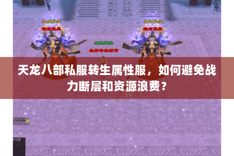 天龙八部私服转生属性服,如何避免战力断层和资源浪费? 天龙八部私服转生属性服,如何避免战力断层和资源浪费?