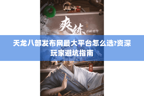 天龙八部发布网最大平台怎么选?资深玩家避坑指南 天龙八部发布网最大平台怎么选?资深玩家避坑指南