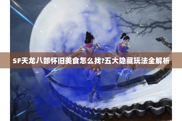 SF天龙八部怀旧美食怎么找?五大隐藏玩法全解析 SF天龙八部怀旧美食怎么找?五大隐藏玩法全解析