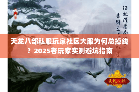 天龙八部私服玩家社区大服为何总掉线？2025老玩家实测避坑指南