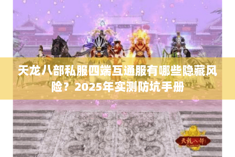 天龙八部私服四端互通服有哪些隐藏风险？2025年实测防坑手册