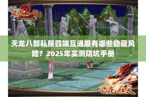 天龙八部私服四端互通服有哪些隐藏风险?2025年实测防坑手册 天龙八部私服四端互通服有哪些隐藏风险?2025年实测防坑手册