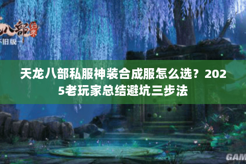 天龙八部私服神装合成服怎么选?2025老玩家总结避坑三步法 天龙八部私服神装合成服怎么选?2025老玩家总结避坑三步法