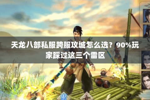 天龙八部私服跨服攻城怎么选?90%玩家踩过这三个雷区 天龙八部私服跨服攻城怎么选?90%玩家踩过这三个雷区
