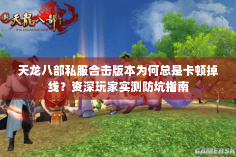 天龙八部私服合击版本为何总是卡顿掉线?资深玩家实测防坑指南 天龙八部私服合击版本为何总是卡顿掉线?资深玩家实测防坑指南