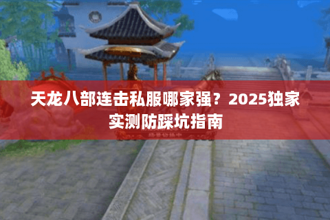 天龙八部连击私服哪家强?2025独家实测防踩坑指南 天龙八部连击私服哪家强?2025独家实测防踩坑指南