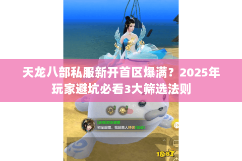 天龙八部私服新开首区爆满？2025年玩家避坑必看3大筛选法则