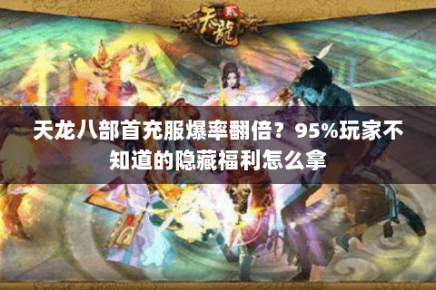天龙八部首充服爆率翻倍？95%玩家不知道的隐藏福利怎么拿