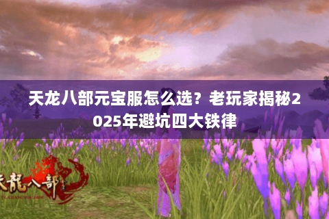 天龙八部元宝服怎么选?老玩家揭秘2025年避坑四大铁律 天龙八部元宝服怎么选?老玩家揭秘2025年避坑四大铁律