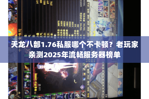 天龙八部1.76私服哪个不卡顿？老玩家亲测2025年流畅服务器榜单