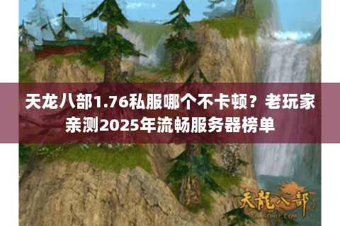 天龙八部1.76私服哪个不卡顿?老玩家亲测2025年流畅服务器榜单 天龙八部1.76私服哪个不卡顿?老玩家亲测2025年流畅服务器榜单