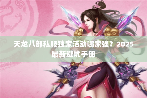 天龙八部私服独家活动哪家强?2025最新避坑手册 天龙八部私服独家活动哪家强?2025最新避坑手册