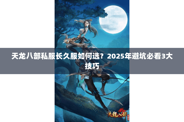 天龙八部私服长久服如何选?2025年避坑必看3大技巧 天龙八部私服长久服如何选?2025年避坑必看3大技巧