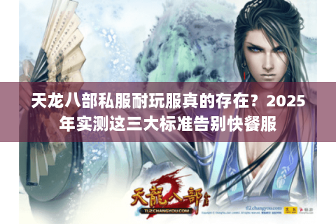 天龙八部私服耐玩服真的存在?2025年实测这三大标准告别快餐服 天龙八部私服耐玩服真的存在?2025年实测这三大标准告别快餐服