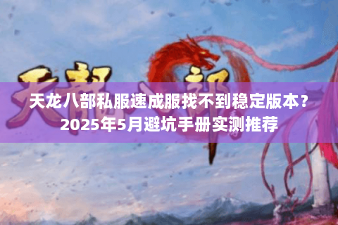 天龙八部私服速成服找不到稳定版本？2025年5月避坑手册实测推荐