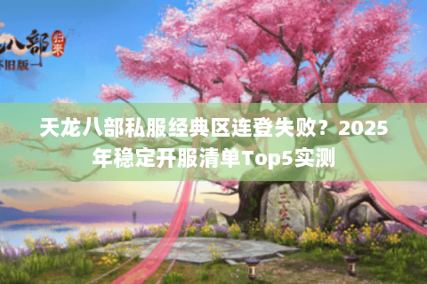 天龙八部私服经典区连登失败?2025年稳定开服清单Top5实测 天龙八部私服经典区连登失败?2025年稳定开服清单Top5实测
