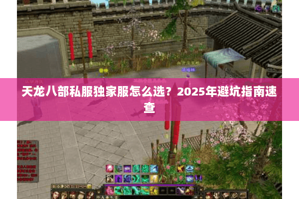 天龙八部私服独家服怎么选?2025年避坑指南速查 天龙八部私服独家服怎么选?2025年避坑指南速查