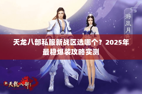 天龙八部私服新战区选哪个?2025年最稳爆装攻略实测 天龙八部私服新战区选哪个?2025年最稳爆装攻略实测