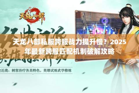 天龙八部私服跨服战力提升慢?2025年最新跨服匹配机制破解攻略 天龙八部私服跨服战力提升慢?2025年最新跨服匹配机制破解攻略