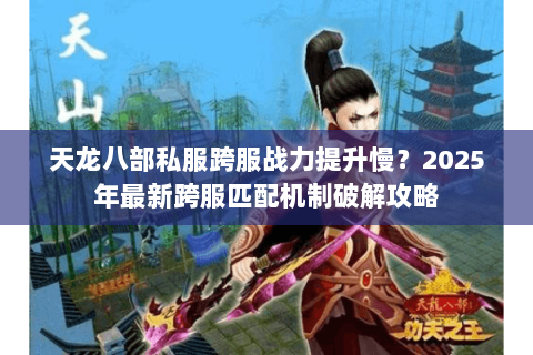 天龙八部私服跨服战力提升慢?2025年最新跨服匹配机制破解攻略 天龙八部私服跨服战力提升慢?2025年最新跨服匹配机制破解攻略