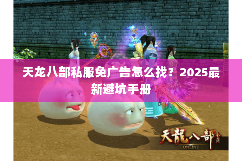 天龙八部私服免广告怎么找?2025最新避坑手册 天龙八部私服免广告怎么找?2025最新避坑手册