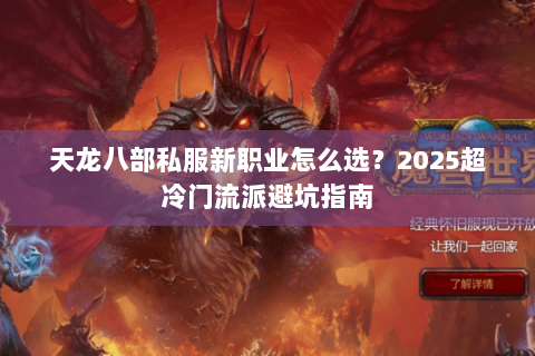 天龙八部私服新职业怎么选?2025超冷门流派避坑指南 天龙八部私服新职业怎么选?2025超冷门流派避坑指南