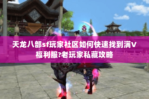 天龙八部sf玩家社区如何快速找到满V福利服?老玩家私藏攻略 天龙八部sf玩家社区如何快速找到满V福利服?老玩家私藏攻略