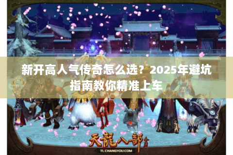 新开高人气传奇怎么选?2025年避坑指南教你精准上车 新开高人气传奇怎么选?2025年避坑指南教你精准上车