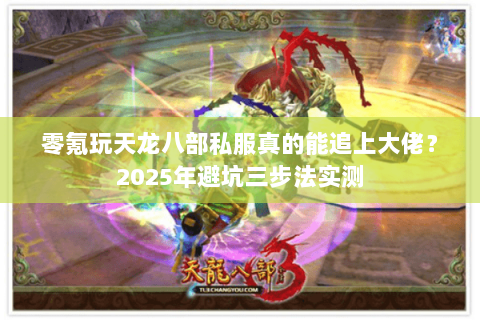 零氪玩天龙八部私服真的能追上大佬?2025年避坑三步法实测 零氪玩天龙八部私服真的能追上大佬?2025年避坑三步法实测