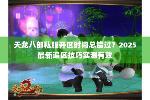天龙八部私服开区时间总错过?2025最新追区技巧实测有效 天龙八部私服开区时间总错过?2025最新追区技巧实测有效