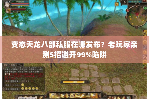 变态天龙八部私服在哪发布?老玩家亲测5招避开99%陷阱 变态天龙八部私服在哪发布?老玩家亲测5招避开99%陷阱