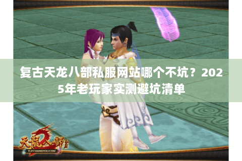 复古天龙八部私服网站哪个不坑?2025年老玩家实测避坑清单 复古天龙八部私服网站哪个不坑?2025年老玩家实测避坑清单