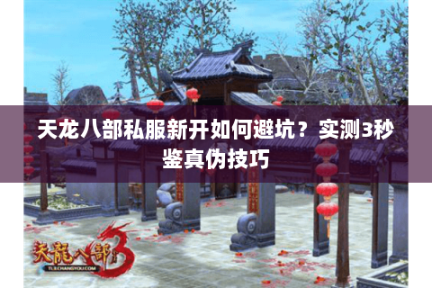 天龙八部私服新开如何避坑?实测3秒鉴真伪技巧 天龙八部私服新开如何避坑?实测3秒鉴真伪技巧