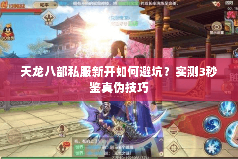 天龙八部私服新开如何避坑?实测3秒鉴真伪技巧 天龙八部私服新开如何避坑?实测3秒鉴真伪技巧