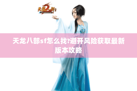 天龙八部sf怎么找?避开风险获取最新版本攻略 天龙八部sf怎么找?避开风险获取最新版本攻略