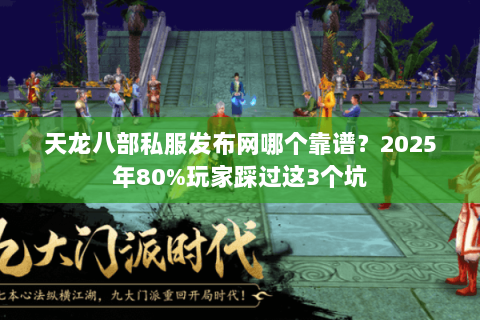 天龙八部私服发布网哪个靠谱?2025年80%玩家踩过这3个坑 天龙八部私服发布网哪个靠谱?2025年80%玩家踩过这3个坑