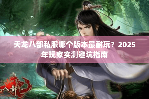 天龙八部私服哪个版本最耐玩?2025年玩家实测避坑指南 天龙八部私服哪个版本最耐玩?2025年玩家实测避坑指南
