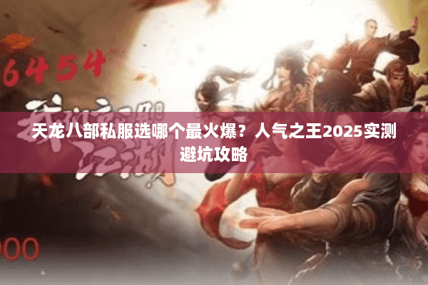 天龙八部私服选哪个最火爆?人气之王2025实测避坑攻略 天龙八部私服选哪个最火爆?人气之王2025实测避坑攻略