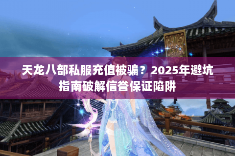天龙八部私服充值被骗?2025年避坑指南破解信誉保证陷阱 天龙八部私服充值被骗?2025年避坑指南破解信誉保证陷阱