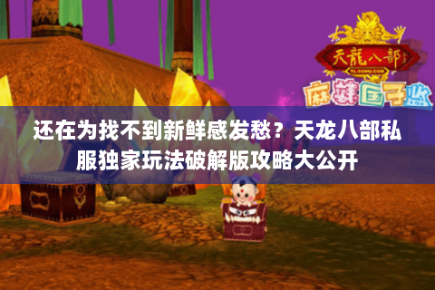 还在为找不到新鲜感发愁?天龙八部私服独家玩法破解版攻略大公开 还在为找不到新鲜感发愁?天龙八部私服独家玩法破解版攻略大公开