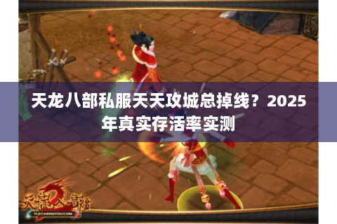 天龙八部私服天天攻城总掉线？2025年真实存活率实测