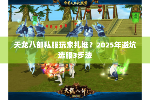 天龙八部私服玩家扎堆?2025年避坑选服3步法 天龙八部私服玩家扎堆?2025年避坑选服3步法