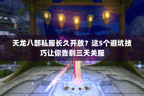 天龙八部私服长久开放?这5个避坑技巧让你告别三天关服 天龙八部私服长久开放?这5个避坑技巧让你告别三天关服