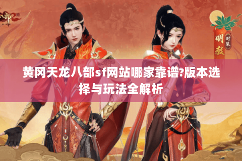 黄冈天龙八部sf网站哪家靠谱?版本选择与玩法全解析