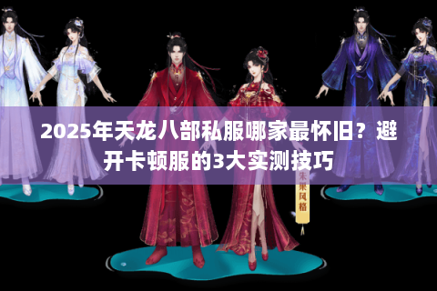 2025年天龙八部私服哪家最怀旧？避开卡顿服的3大实测技巧