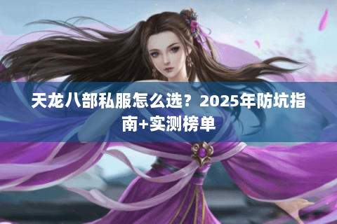 天龙八部私服怎么选?2025年防坑指南+实测榜单 天龙八部私服怎么选?2025年防坑指南+实测榜单