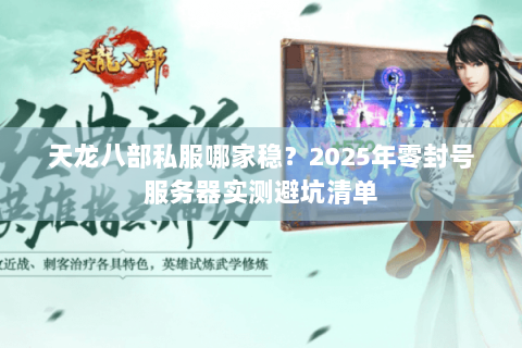 天龙八部私服哪家稳?2025年零封号服务器实测避坑清单 天龙八部私服哪家稳?2025年零封号服务器实测避坑清单