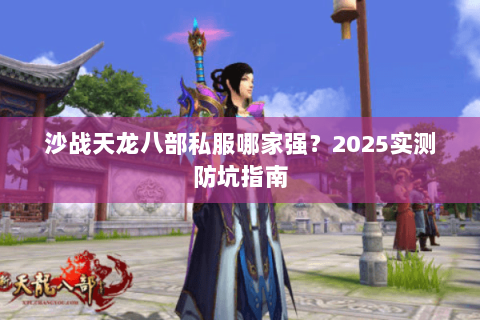 沙战天龙八部私服哪家强?2025实测防坑指南 沙战天龙八部私服哪家强?2025实测防坑指南